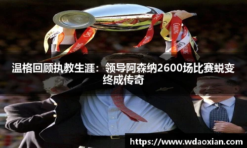 温格回顾执教生涯：领导阿森纳2600场比赛蜕变终成传奇