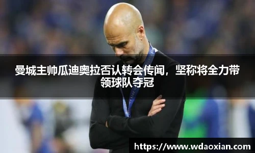 曼城主帅瓜迪奥拉否认转会传闻，坚称将全力带领球队夺冠