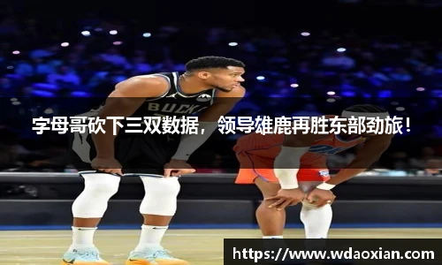 字母哥砍下三双数据，领导雄鹿再胜东部劲旅！