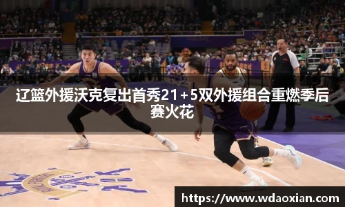 辽篮外援沃克复出首秀21+5双外援组合重燃季后赛火花