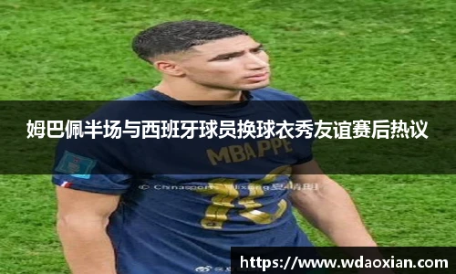 姆巴佩半场与西班牙球员换球衣秀友谊赛后热议