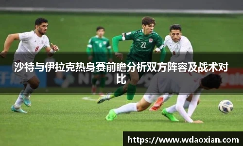 沙特与伊拉克热身赛前瞻分析双方阵容及战术对比
