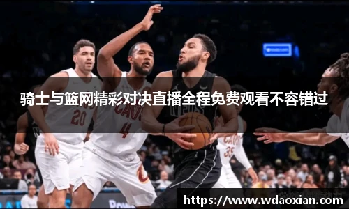 骑士与篮网精彩对决直播全程免费观看不容错过