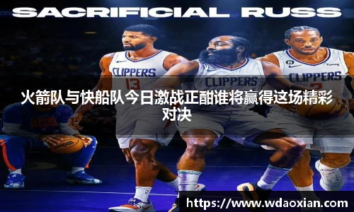 火箭队与快船队今日激战正酣谁将赢得这场精彩对决
