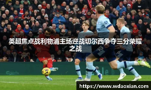 英超焦点战利物浦主场迎战切尔西争夺三分荣耀之战