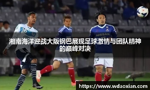湘南海洋迎战大阪钢巴展现足球激情与团队精神的巅峰对决
