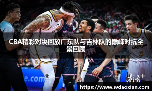 CBA精彩对决回放广东队与吉林队的巅峰对抗全景回顾
